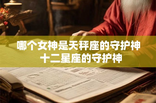 哪个女神是天秤座的守护神 十二星座的守护神 哪个女神是天秤座的守护神 十二星座的守护神