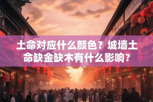 土命对应什么颜色？城墙土命缺金缺木有什么影响？