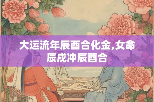 大运流年辰酉合化金,女命辰戌冲辰酉合