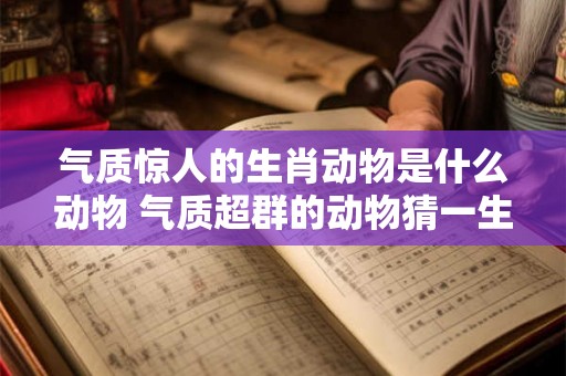 气质惊人的生肖动物是什么动物 气质超群的动物猜一生肖