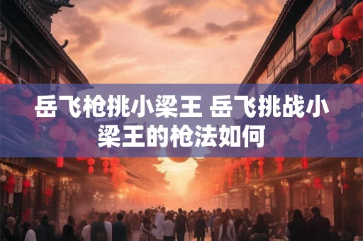 岳飞枪挑小梁王 岳飞挑战小梁王的枪法如何