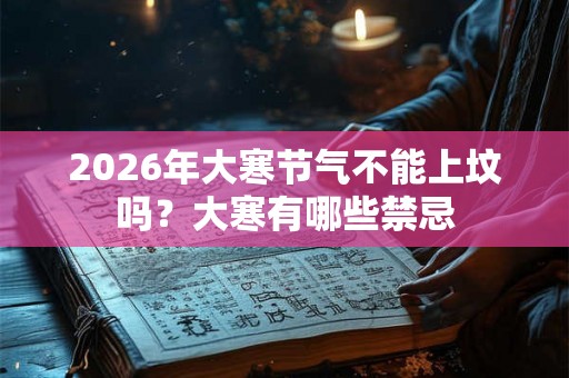 2026年大寒节气不能上坟吗？大寒有哪些禁忌
