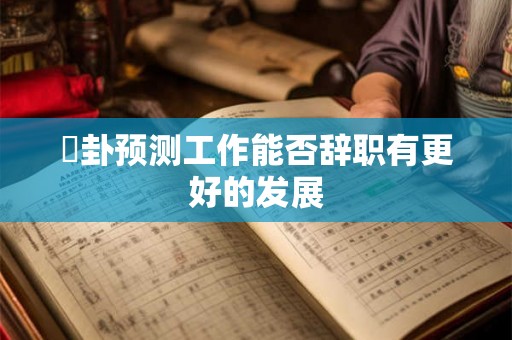 夬卦预测工作能否辞职有更好的发展