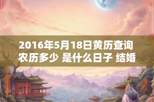 2016年5月18日黄历查询 农历多少 是什么日子 结婚吉时 2016年5月18日黄历查询 农历多少 是什么日子 结婚吉时