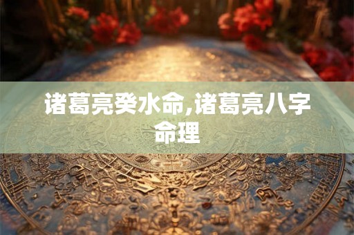 诸葛亮癸水命,诸葛亮八字命理