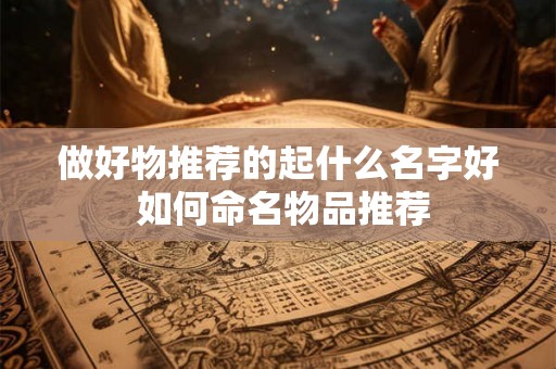 做好物推荐的起什么名字好 如何命名物品推荐