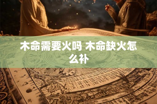 木命需要火吗 木命缺火怎么补 木命需要火吗 木命缺火怎么补