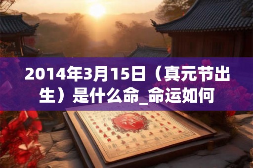 2014年3月15日（真元节出生）是什么命_命运如何