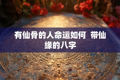 有仙骨的人命运如何  带仙缘的八字