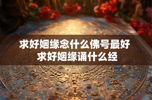 求好姻缘念什么佛号最好  求好姻缘诵什么经