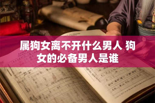 属狗女离不开什么男人 狗女的必备男人是谁 属狗女离不开什么男人 狗女的必备男人是谁