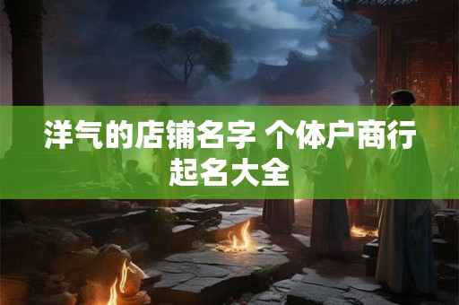 洋气的店铺名字 个体户商行起名大全