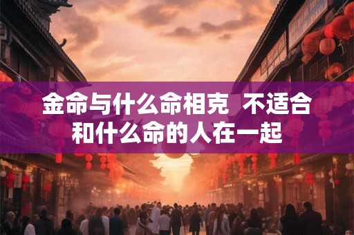 金命与什么命相克  不适合和什么命的人在一起