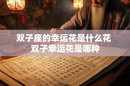 双子座的幸运花是什么花 双子幸运花是哪种