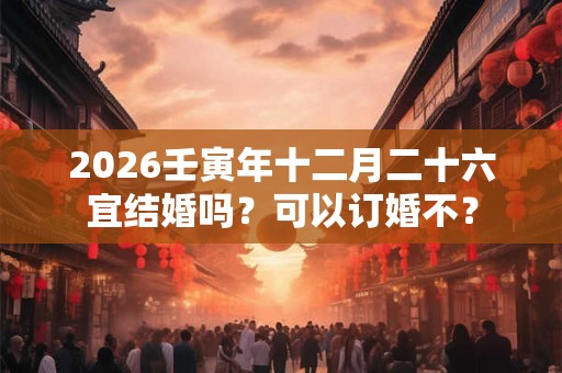 2026壬寅年十二月二十六宜结婚吗？可以订婚不？