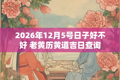 2026年12月5号日子好不好 老黄历黄道吉日查询