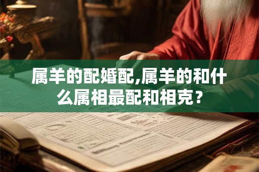 属羊的配婚配,属羊的和什么属相最配和相克？