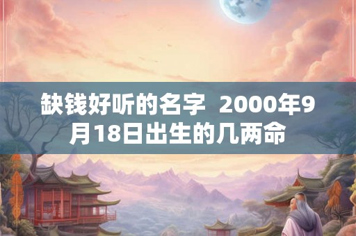 缺钱好听的名字  2000年9月18日出生的几两命