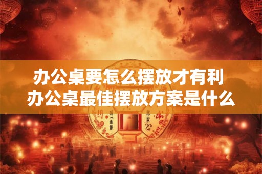 办公桌要怎么摆放才有利 办公桌最佳摆放方案是什么