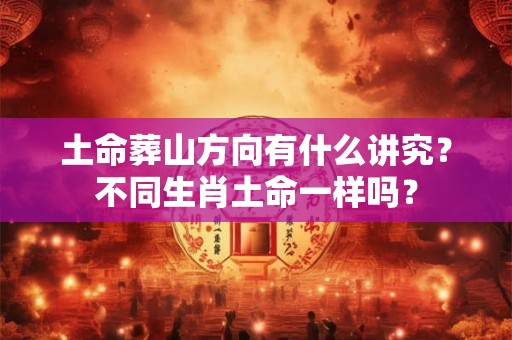 土命葬山方向有什么讲究？不同生肖土命一样吗？