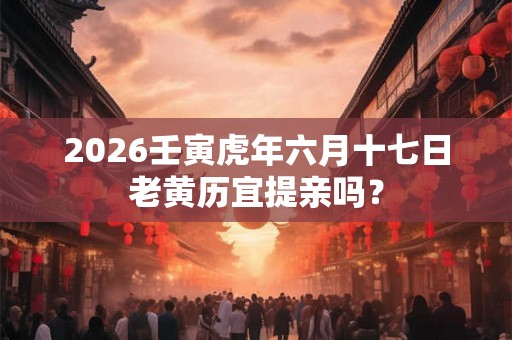 2026壬寅虎年六月十七日老黄历宜提亲吗？