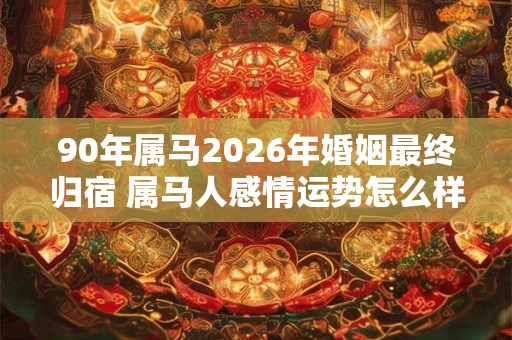90年属马2026年婚姻最终归宿 属马人感情运势怎么样 90年属马2026年婚姻最终归宿 属马人感情运势怎么样