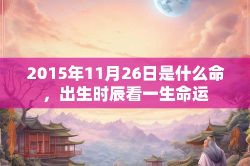 2015年11月26日是什么命，出生时辰看一生命运