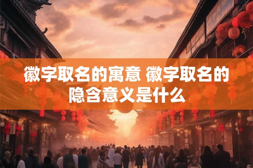 徽字取名的寓意 徽字取名的隐含意义是什么