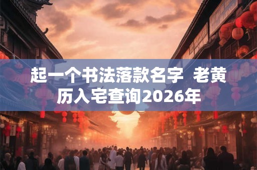 起一个书法落款名字  老黄历入宅查询2026年