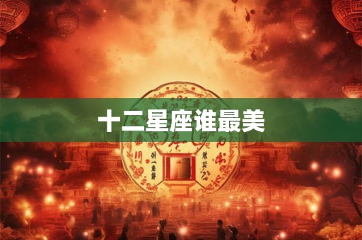 十二星座谁最美 十二星座谁最美