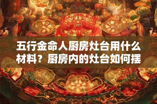 五行金命人厨房灶台用什么材料？厨房内的灶台如何摆放？