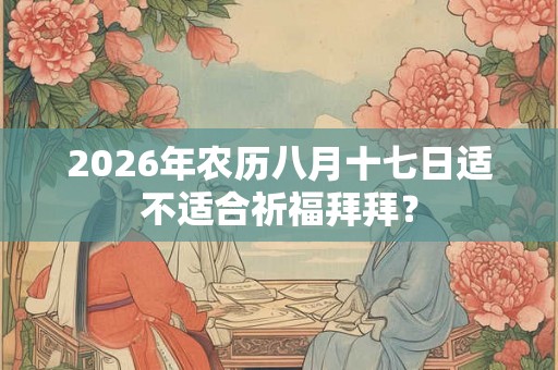2026年农历八月十七日适不适合祈福拜拜? 2026年农历八月十七日适不适合祈福拜拜?