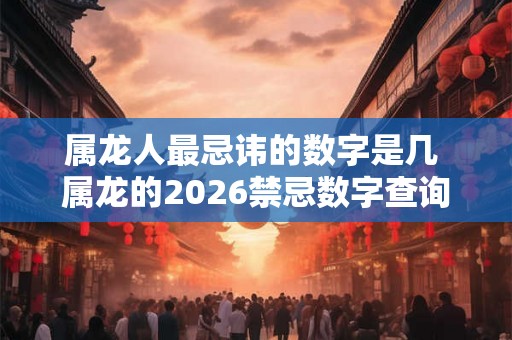 属龙人最忌讳的数字是几 属龙的2026禁忌数字查询