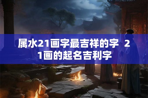 属水21画字最吉祥的字  21画的起名吉利字