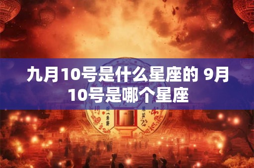 九月10号是什么星座的 9月10号是哪个星座