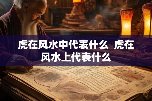 虎在风水中代表什么  虎在风水上代表什么