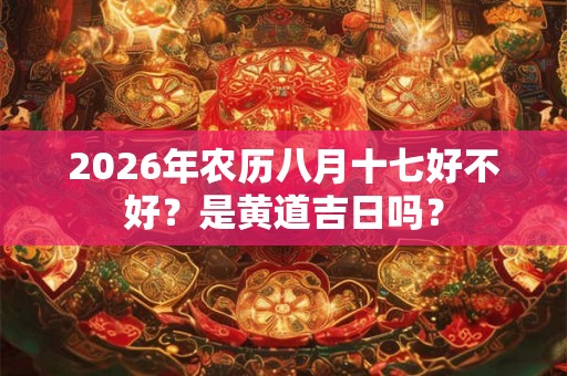 2026年农历八月十七好不好？是黄道吉日吗？
