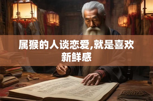属猴的人谈恋爱,就是喜欢新鲜感 属猴的人谈恋爱,就是喜欢新鲜感