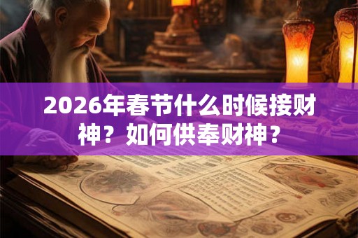 2026年春节什么时候接财神？如何供奉财神？
