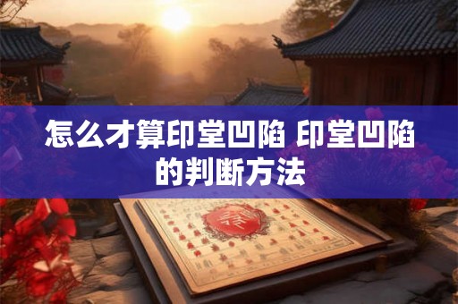 怎么才算印堂凹陷 印堂凹陷的判断方法