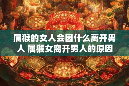属猴的女人会因什么离开男人 属猴女离开男人的原因