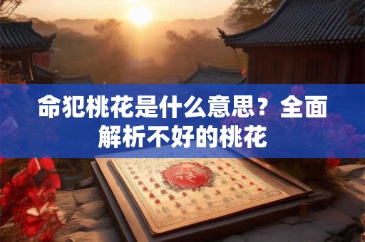 命犯桃花是什么意思?全面解析不好的桃花 命犯桃花是什么意思?全面解析不好的桃花