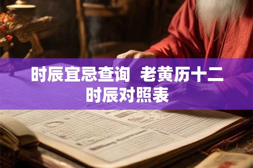 时辰宜忌查询  老黄历十二时辰对照表