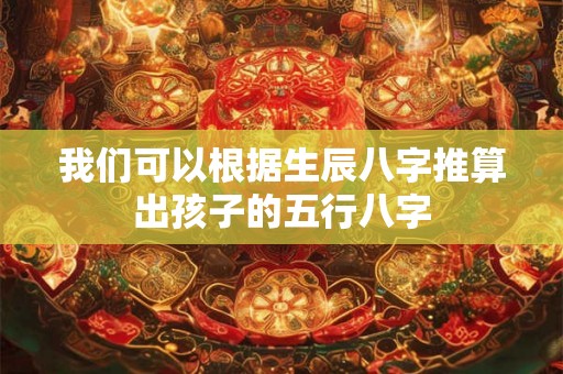 我们可以根据生辰八字推算出孩子的五行八字