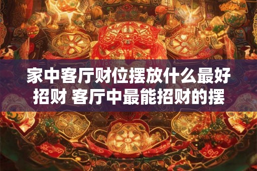 家中客厅财位摆放什么最好招财 客厅中最能招财的摆放是什么