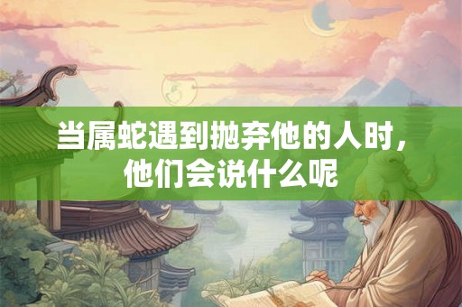当属蛇遇到抛弃他的人时，他们会说什么呢
