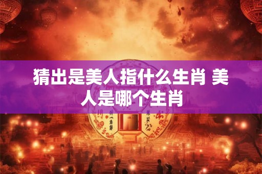 猜出是美人指什么生肖 美人是哪个生肖