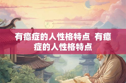 有癔症的人性格特点  有癔症的人性格特点