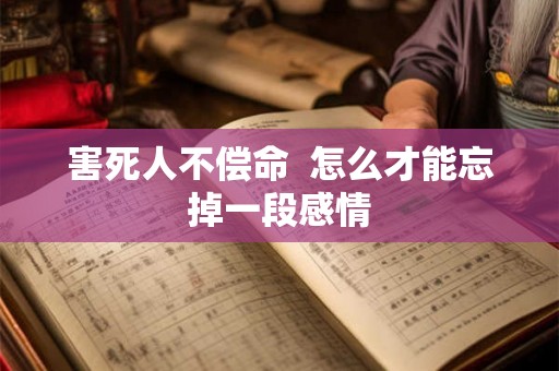 害死人不偿命 怎么才能忘掉一段感情 害死人不偿命 怎么才能忘掉一段感情