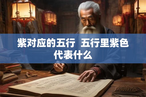紫对应的五行 五行里紫色代表什么 紫对应的五行 五行里紫色代表什么
